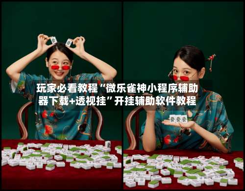 玩家必看教程“微乐雀神小程序辅助器下载+透视挂	”开挂辅助软件教程-第1张图片