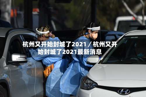 杭州又开始封城了2021/杭州又开始封城了2021最新消息-第2张图片