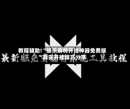 教程辅助!“胡乐麻将开挂神器免费版”真实开挂技巧分享-第2张图片