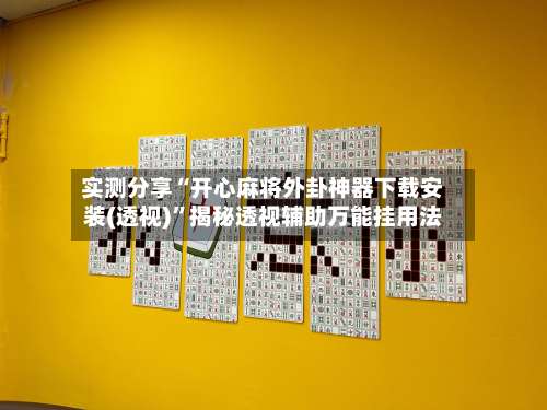 实测分享“开心麻将外卦神器下载安装(透视)”揭秘透视辅助万能挂用法-第1张图片