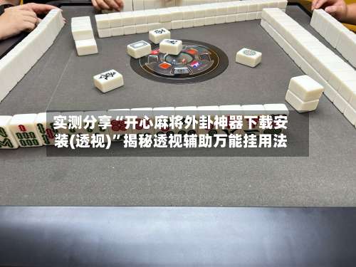 实测分享“开心麻将外卦神器下载安装(透视)”揭秘透视辅助万能挂用法-第3张图片