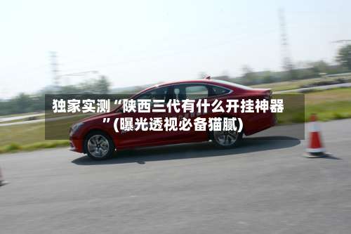 独家实测“陕西三代有什么开挂神器		”(曝光透视必备猫腻)-第2张图片