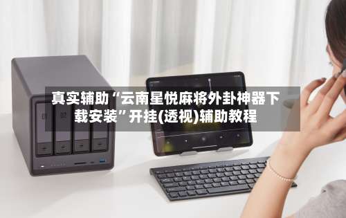 真实辅助“云南星悦麻将外卦神器下载安装	”开挂(透视)辅助教程-第1张图片