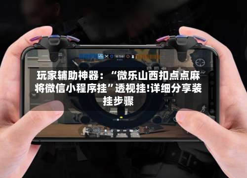 玩家辅助神器：“微乐山西扣点点麻将微信小程序挂”透视挂!详细分享装挂步骤-第1张图片