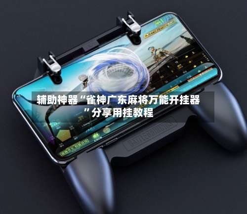 辅助神器“雀神广东麻将万能开挂器”分享用挂教程-第2张图片