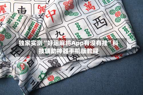 独家实测“好运麻将App有没有挂		”科技辅助神器手机版教程-第2张图片