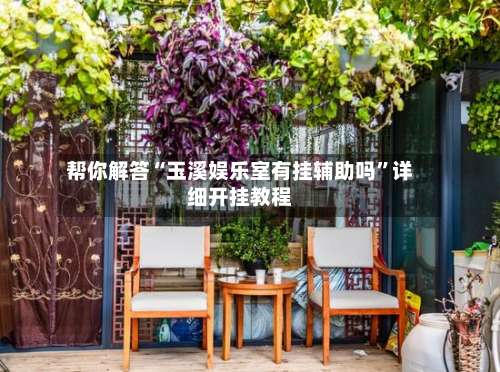 帮你解答“玉溪娱乐室有挂辅助吗	”详细开挂教程-第2张图片