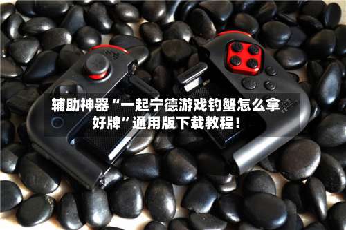 辅助神器“一起宁德游戏钓蟹怎么拿好牌	”通用版下载教程！-第1张图片