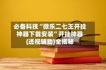 必备科技“微乐二七王开挂神器下载安装”开挂神器{透视辅助}全揭秘-第1张图片
