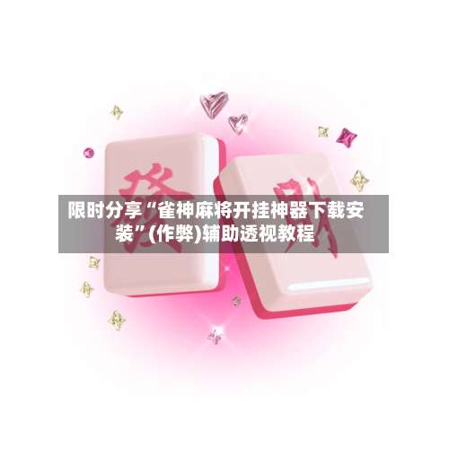 限时分享“雀神麻将开挂神器下载安装		”(作弊)辅助透视教程-第2张图片