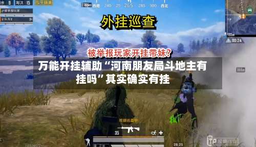 万能开挂辅助“河南朋友局斗地主有挂吗	”其实确实有挂-第1张图片