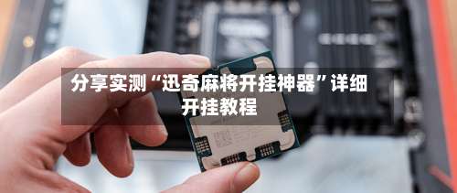 分享实测“迅奇麻将开挂神器	”详细开挂教程-第1张图片