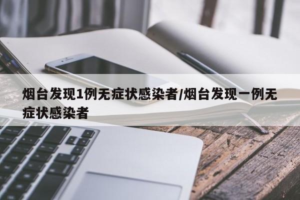 烟台发现1例无症状感染者/烟台发现一例无症状感染者