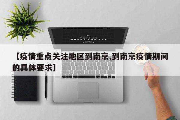 【疫情重点关注地区到南京,到南京疫情期间的具体要求】