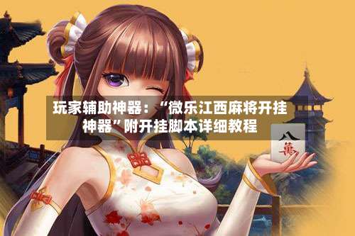 玩家辅助神器：“微乐江西麻将开挂神器		”附开挂脚本详细教程-第2张图片