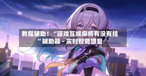 教程辅助！“琼戏互娱麻将有没有挂	”辅助器 - 实时智能回复-第1张图片