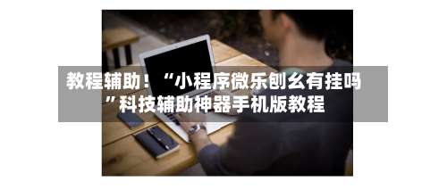 教程辅助！“小程序微乐刨幺有挂吗	”科技辅助神器手机版教程-第2张图片