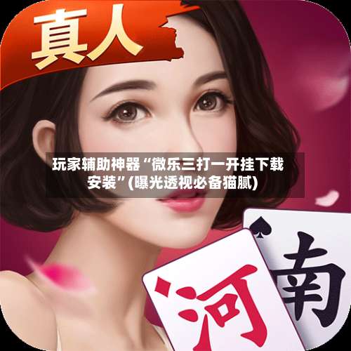 玩家辅助神器“微乐三打一开挂下载安装	”(曝光透视必备猫腻)-第1张图片
