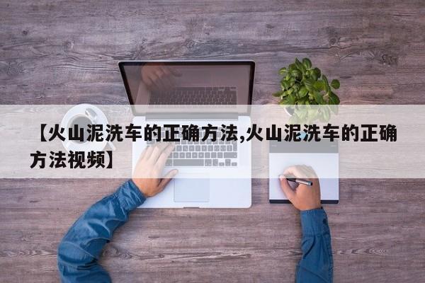 【火山泥洗车的正确方法,火山泥洗车的正确方法视频】