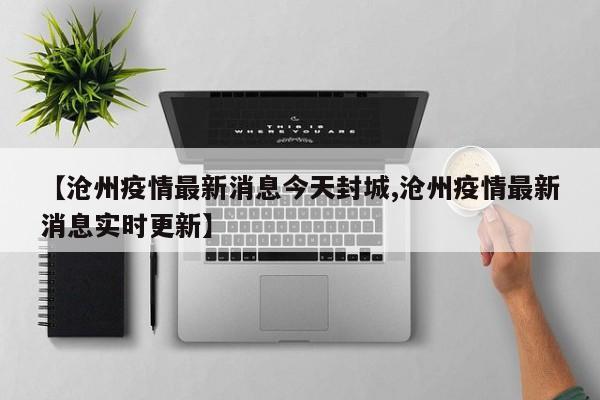 【沧州疫情最新消息今天封城,沧州疫情最新消息实时更新】