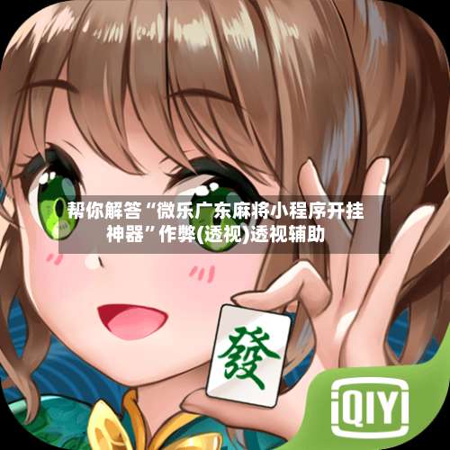 帮你解答“微乐广东麻将小程序开挂神器”作弊(透视)透视辅助-第3张图片