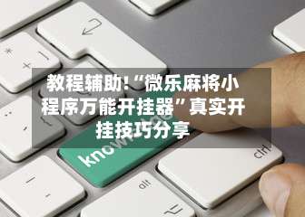 教程辅助!“微乐麻将小程序万能开挂器”真实开挂技巧分享-第3张图片