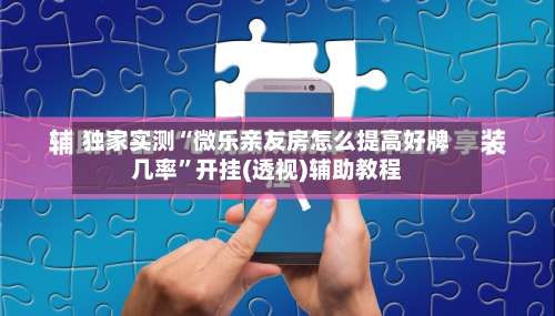 独家实测“微乐亲友房怎么提高好牌几率”开挂(透视)辅助教程-第3张图片