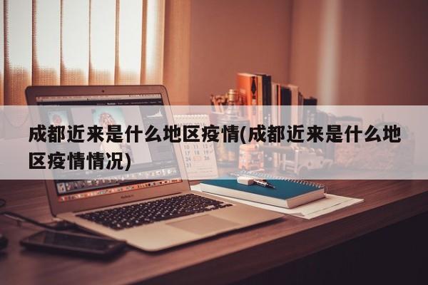 成都近来是什么地区疫情(成都近来是什么地区疫情情况)