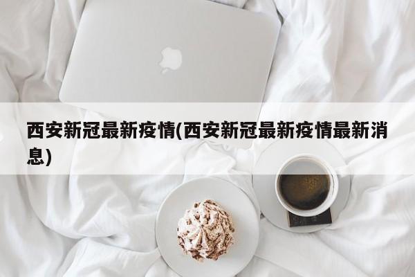 西安新冠最新疫情(西安新冠最新疫情最新消息)