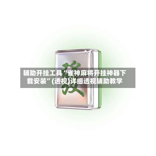 辅助开挂工具“雀神麻将开挂神器下载安装”(透视)详细透视辅助教学-第1张图片