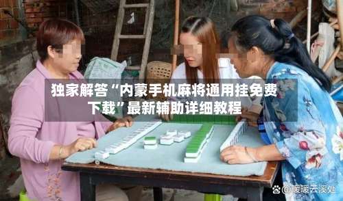 独家解答“内蒙手机麻将通用挂免费下载”最新辅助详细教程-第2张图片