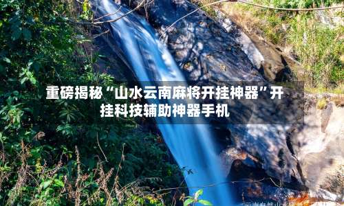 重磅揭秘“山水云南麻将开挂神器	”开挂科技辅助神器手机-第1张图片
