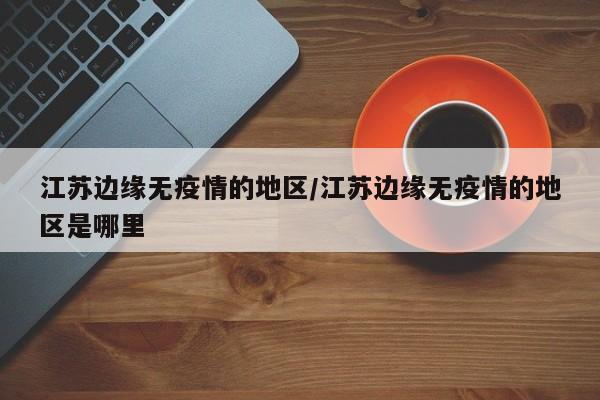 江苏边缘无疫情的地区/江苏边缘无疫情的地区是哪里