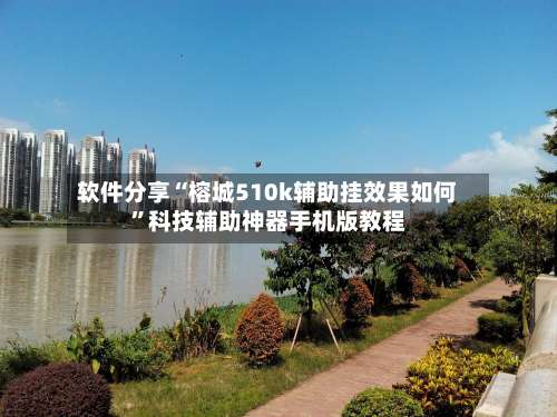 软件分享“榕城510k辅助挂效果如何”科技辅助神器手机版教程-第2张图片