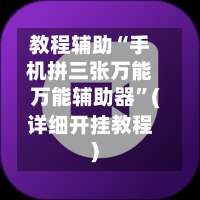 教程辅助“手机拼三张万能万能辅助器”(详细开挂教程)-第1张图片
