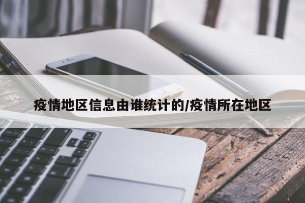 疫情地区信息由谁统计的/疫情所在地区