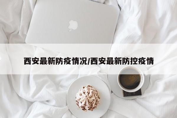 西安最新防疫情况/西安最新防控疫情