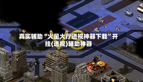 真实辅助“火星大厅透视神器下载	”开挂(透视)辅助神器-第1张图片