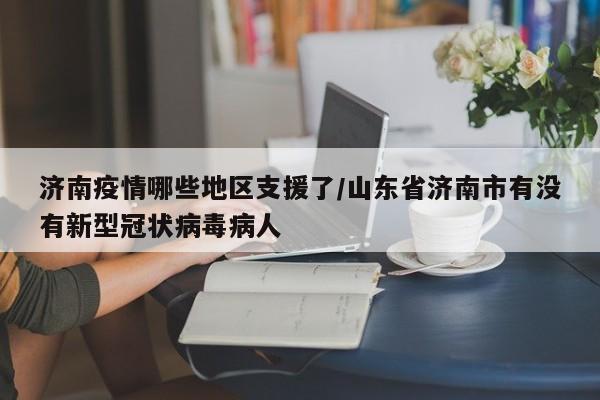 济南疫情哪些地区支援了/山东省济南市有没有新型冠状病毒病人