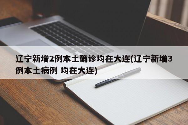 辽宁新增2例本土确诊均在大连(辽宁新增3例本土病例 均在大连)