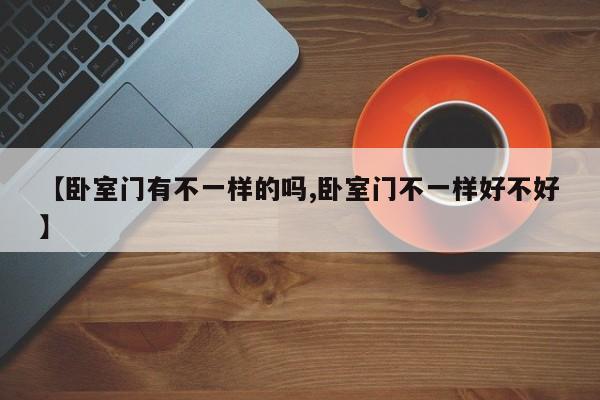【卧室门有不一样的吗,卧室门不一样好不好】