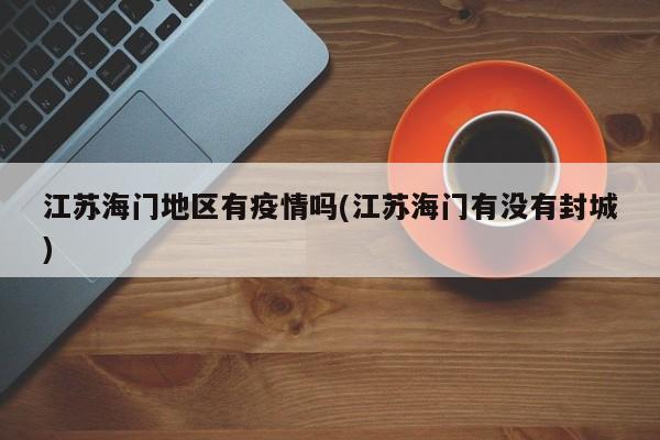 江苏海门地区有疫情吗(江苏海门有没有封城)
