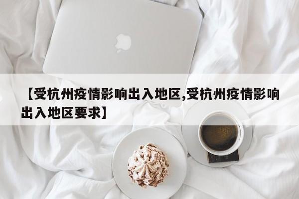 【受杭州疫情影响出入地区,受杭州疫情影响出入地区要求】