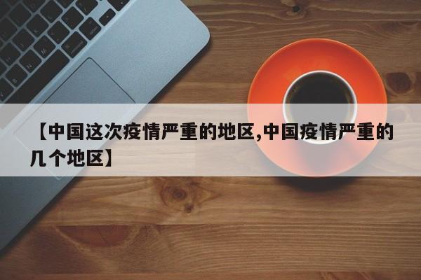 【中国这次疫情严重的地区,中国疫情严重的几个地区】
