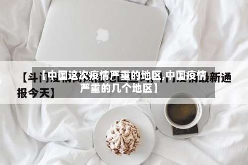 【中国这次疫情严重的地区,中国疫情严重的几个地区】-第2张图片