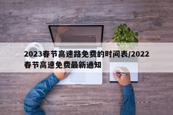 2023春节高速路免费的时间表/2022春节高速免费最新通知