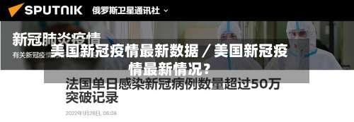 美国新冠疫情最新数据/美国新冠疫情最新情况?-第2张图片