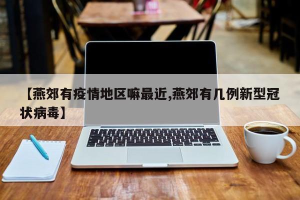 【燕郊有疫情地区嘛最近,燕郊有几例新型冠状病毒】