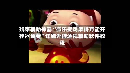 玩家辅助神器“微乐捉鸡麻将万能开挂器免费”详细外挂透视辅助软件教程-第1张图片