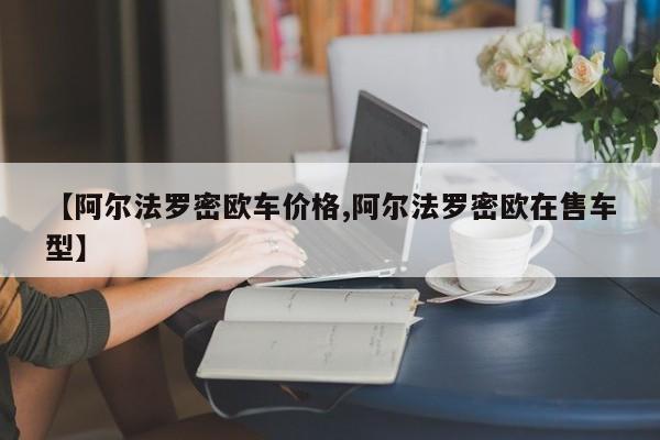 【阿尔法罗密欧车价格,阿尔法罗密欧在售车型】